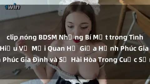 clip nóng BDSM Những Bí Mật trong Tình Dục Gia Đình: Tìm Hiểu Về Mối Quan Hệ Giữa Hạnh Phúc Gia Đình và Sự Hài Hòa Trong Cuộc Sống Tình Dục