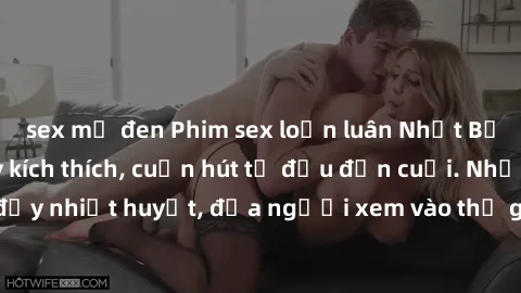sex mỹ đen Phim sex loạn luân Nhật Bản: Hành động đầy kích thích, cuốn hút từ đầu đến cuối. Những cảnh quay đầy nhiệt huyết, đưa người xem vào thế giới độc đáo của tình thân. Đừng bỏ lỡ!