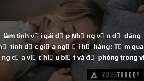 làm tình với gái đẹp Những vấn đề đáng quan tâm về quan hệ tình dục giữa người họ hàng: Tầm quan trọng của việc hiểu biết và đề phòng trong việc tiếp xúc trong gia đình.