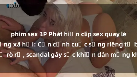 phim sex 3P Phát hiện clip sex quay lén hot nhất trên mạng xã hội: Cận cảnh cuộc sống riêng tư bị rò rỉ, scandal gây sốc khiến dân mạng không khỏi bàng hoàng