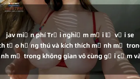 jav miễn phí Trải nghiệm mới lạ với sex phòng tắm - Cách tạo hứng thú và kích thích mạnh mẽ trong không gian vô cùng gợi cảm và lãng mạn