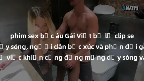 phim sex bắc âu Gái Việt bị lộ clip sex khiến dư luận dậy sóng, người dân bức xúc và phản đối gay gắt. Sự việc khiến cộng đồng mạng dậy sóng và yêu cầu xử lý nghiêm ngặt.