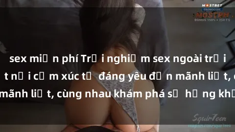 sex miễn phí Trải nghiệm sex ngoài trời: Khi thiên nhiên kết nối cảm xúc từ đáng yêu đến mãnh liệt, cùng nhau khám phá sự hứng khởi và thú vị.