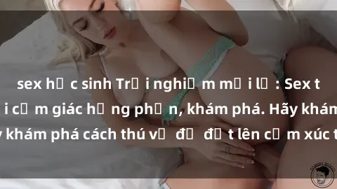 sex học sinh Trải nghiệm mới lạ: Sex trong xe hơi đem lại cảm giác hưng phấn, khám phá. Hãy khám phá cách thú vị để đốt lên cảm xúc trong cuộc tình!