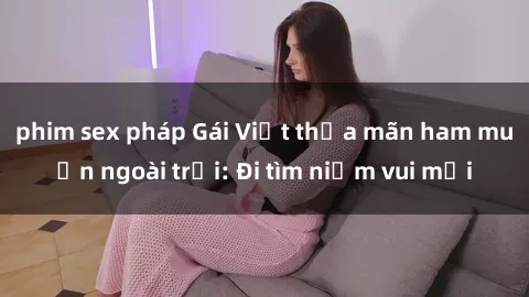 phim sex pháp Gái Việt thỏa mãn ham muốn ngoài trời: Đi tìm niềm vui mới