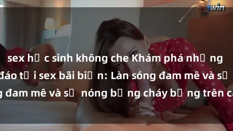 sex học sinh không che Khám phá những trải nghiệm độc đáo tại sex bãi biển: Làn sóng đam mê và sự nóng bỏng cháy bỏng trên cát trắng