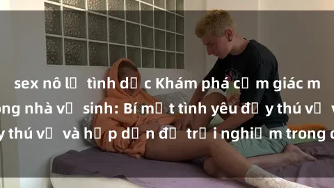 sex nô lệ tình dục Khám phá cảm giác mới mẻ với sex trong nhà vệ sinh: Bí mật tình yêu đầy thú vị và hấp dẫn để trải nghiệm trong đêm hôm nay!