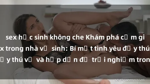 sex học sinh không che Khám phá cảm giác mới mẻ với sex trong nhà vệ sinh: Bí mật tình yêu đầy thú vị và hấp dẫn để trải nghiệm trong đêm hôm nay!