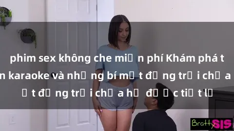 phim sex không che miễn phí Khám phá thế giới sex quán karaoke và những bí mật động trời chưa hề được tiết lộ