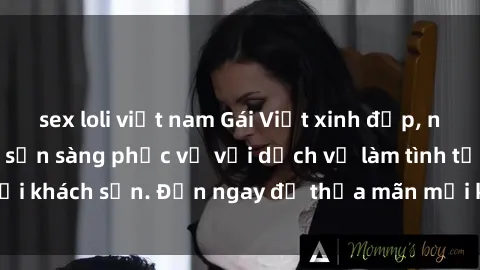 sex loli việt nam Gái Việt xinh đẹp, nồng nàn tình cảm, sẵn sàng phục vụ với dịch vụ làm tình tại khách sạn. Đến ngay để thỏa mãn mọi khao khát của bạn!