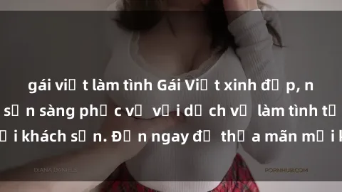 gái việt làm tình Gái Việt xinh đẹp, nồng nàn tình cảm, sẵn sàng phục vụ với dịch vụ làm tình tại khách sạn. Đến ngay để thỏa mãn mọi khao khát của bạn!