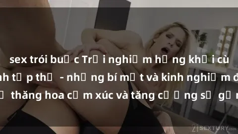 sex trói buộc Trải nghiệm hứng khởi cùng với việc làm tình tập thể - những bí mật và kinh nghiệm để thăng hoa cảm xúc và tăng cường sự gắn kết trong mối quan hệ