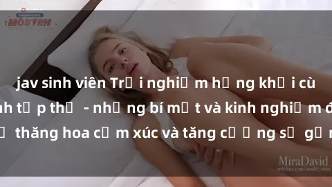 jav sinh viên Trải nghiệm hứng khởi cùng với việc làm tình tập thể - những bí mật và kinh nghiệm để thăng hoa cảm xúc và tăng cường sự gắn kết trong mối quan hệ
