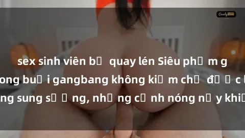 sex sinh viên bị quay lén Siêu phẩm gái Việt tham gia trong buổi gangbang không kiềm chế được lòng sung sướng, những cảnh nóng nảy khiến ai cũng phải mãn nhãn