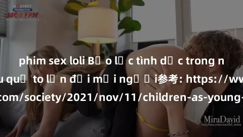 phim sex loli Bạo lực tình dục trong nhóm: nguy cơ và hậu quả to lớn đối mọi người参考: https://www.theguardian.com/society/2021/nov/11/children-as-young-as-four-are-being-sexually-abused-by-groups-in-u