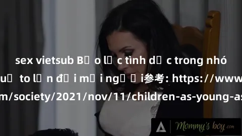 sex vietsub Bạo lực tình dục trong nhóm: nguy cơ và hậu quả to lớn đối mọi người参考: https://www.theguardian.com/society/2021/nov/11/children-as-young-as-four-are-being-sexually-abused-by-groups-in-uk-