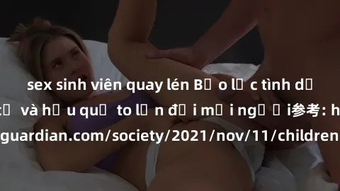 sex sinh viên quay lén Bạo lực tình dục trong nhóm: nguy cơ và hậu quả to lớn đối mọi người参考: https://www.theguardian.com/society/2021/nov/11/children-as-young-as-four-are-being-sexually-abused-by-gr