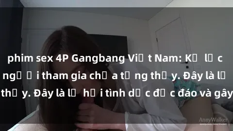 phim sex 4P Gangbang Việt Nam: Kỷ lục mới với số lượng người tham gia chưa từng thấy. Đây là lễ hội tình dục độc đáo và gây sốc.