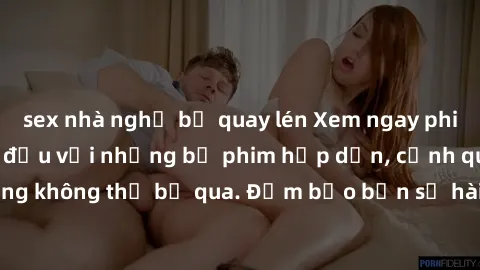 sex nhà nghỉ bị quay lén Xem ngay phim sex bukkake hàng đầu với những bộ phim hấp dẫn, cảnh quay nóng bỏng không thể bỏ qua. Đảm bảo bạn sẽ hài lòng với trải nghiệm mới lạ này!
