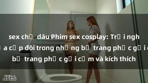 sex chị dâu Phim sex cosplay: Trải nghiệm tuyệt vời của cặp đôi trong những bộ trang phục gợi cảm và kích thích