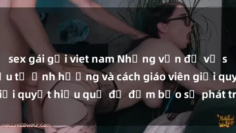 sex gái gọi viet nam Những vấn đề về sex học sinh: Các yếu tố ảnh hưởng và cách giáo viên giải quyết hiệu quả để đảm bảo sự phát triển toàn diện.