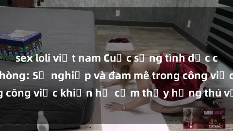 sex loli việt nam Cuộc sống tình dục của nhân viên văn phòng: Sự nghiệp và đam mê trong công việc khiến họ cảm thấy hứng thú với tình dục?