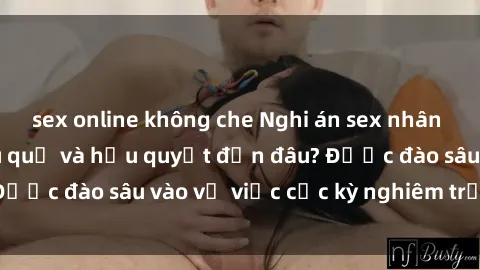sex online không che Nghi án sex nhân viên nhà hàng: Hậu quả và hậu quyết đến đâu? Được đào sâu vào vụ việc cực kỳ nghiêm trọng này.