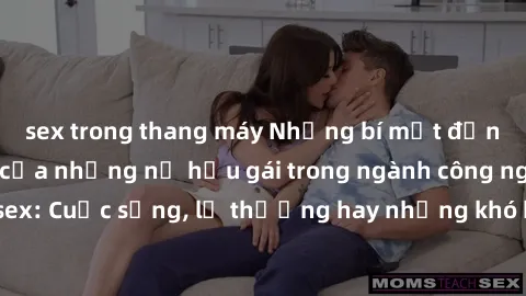 sex trong thang máy Những bí mật đằng sau cuộc sống của những nữ hầu gái trong ngành công nghiệp sex: Cuộc sống, lẽ thường hay những khó khăn mà họ phải đối mặt.