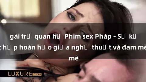 gái trẻ quan hệ Phim sex Pháp - Sự kết hợp hoàn hảo giữa nghệ thuật và đam mê