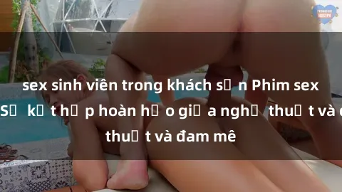 sex sinh viên trong khách sạn Phim sex Pháp - Sự kết hợp hoàn hảo giữa nghệ thuật và đam mê