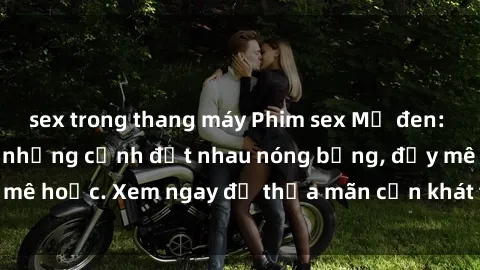 sex trong thang máy Phim sex Mỹ đen: phút mãnh liệt với những cảnh địt nhau nóng bỏng, đầy mê hoặc. Xem ngay để thỏa mãn cơn khát tình dục của bạn!