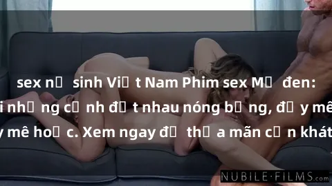 sex nữ sinh Việt Nam Phim sex Mỹ đen: phút mãnh liệt với những cảnh địt nhau nóng bỏng, đầy mê hoặc. Xem ngay để thỏa mãn cơn khát tình dục của bạn!