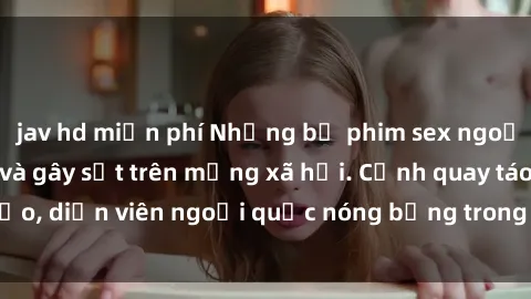 jav hd miễn phí Những bộ phim sex ngoại quốc nổi tiếng và gây sốt trên mạng xã hội. Cảnh quay táo bạo, diễn viên ngoại quốc nóng bỏng trong các tác phẩm đỉnh cao.