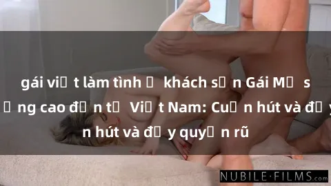 gái việt làm tình ở khách sạn Gái Mỹ sex chất lượng cao đến từ Việt Nam: Cuốn hút và đầy quyến rũ