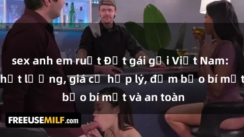 sex anh em ruột Đặt gái gọi Việt Nam: Dịch vụ chất lượng, giá cả hợp lý, đảm bảo bí mật và an toàn