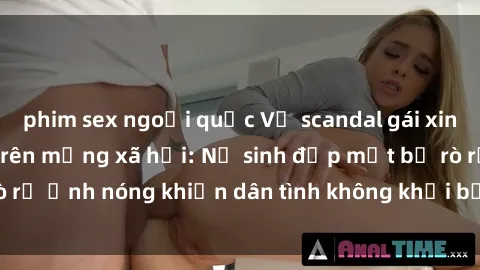 phim sex ngoại quốc Vụ scandal gái xinh lộ hàng gây sốt trên mạng xã hội: Nữ sinh đẹp mắt bị rò rỉ ảnh nóng khiến dân tình không khỏi bất ngờ và phẫn nộ!
