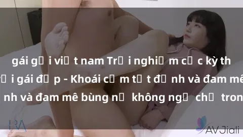 gái gọi việt nam Trải nghiệm cực kỳ thú vị khi làm tình với gái đẹp - Khoái cảm tột đỉnh và đam mê bùng nổ không ngờ chỉ trong một đêm!