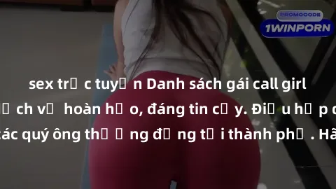 sex trực tuyến Danh sách gái call girl vip chất lượng, dịch vụ hoàn hảo, đáng tin cậy. Điều hấp dẫn cho các quý ông thượng đẳng tại thành phố. Hãy nhấc máy và đặt lịch ngay!