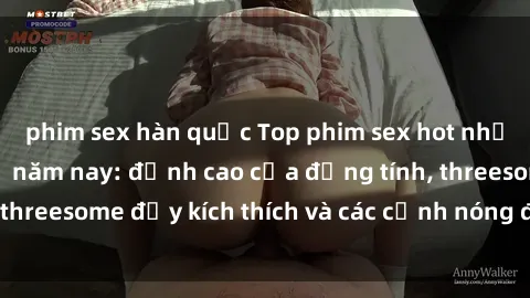 phim sex hàn quốc Top phim sex hot nhất không thể bỏ lỡ năm nay: đỉnh cao của đồng tính, threesome đầy kích thích và các cảnh nóng đang gây sốt!