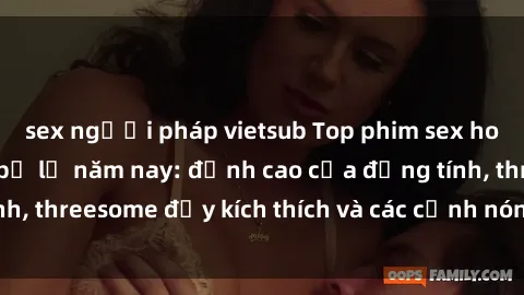 sex người pháp vietsub Top phim sex hot nhất không thể bỏ lỡ năm nay: đỉnh cao của đồng tính, threesome đầy kích thích và các cảnh nóng đang gây sốt!