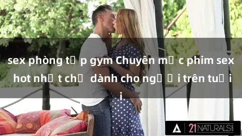 sex phòng tập gym Chuyên mục phim sex hot nhất chỉ dành cho người trên tuổi