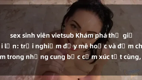 sex sinh viên vietsub Khám phá thế giới mới với sex người lớn: trải nghiệm đầy mê hoặc và đắm chìm trong những cung bậc cảm xúc tột cùng, hứng khởi và cuốn hút.