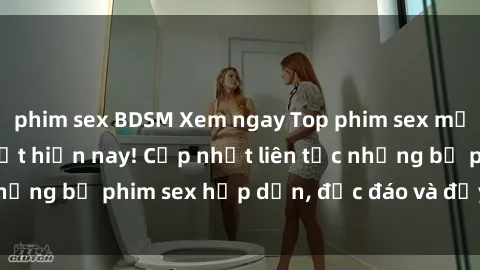 phim sex BDSM Xem ngay Top phim sex mới nhất đang hot nhất hiện nay! Cập nhật liên tục những bộ phim sex hấp dẫn, độc đáo và đầy kích thích.