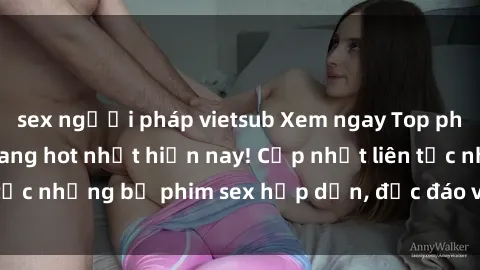 sex người pháp vietsub Xem ngay Top phim sex mới nhất đang hot nhất hiện nay! Cập nhật liên tục những bộ phim sex hấp dẫn, độc đáo và đầy kích thích.