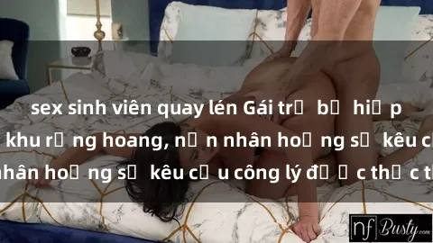 sex sinh viên quay lén Gái trẻ bị hiếp dâm bạo lực trong khu rừng hoang, nạn nhân hoảng sợ kêu cầu công lý được thực thi