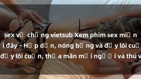 sex vợ chồng vietsub Xem phim sex miễn phí online ngay tại đây – Hấp dẫn, nóng bỏng và đầy lôi cuốn, thỏa mãn mọi người và thú vui của bạn!
