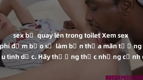 sex bị quay lén trong toilet Xem sex không che HD miễn phí đảm bảo sẽ làm bạn thỏa mãn tưởng tượng và nhu cầu tình dục. Hãy thưởng thức những cảnh quay hấp dẫn và mãnh liệt ngay bây giờ!