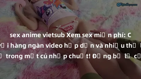 sex anime vietsub Xem sex miễn phí: Cùng trải nghiệm với hàng ngàn video hấp dẫn và nhiều thể loại đa dạng chỉ trong một cú nhấp chuột! Đừng bỏ lỡ cơ hội thưởng thức tuyệt vời này ngay hôm nay!