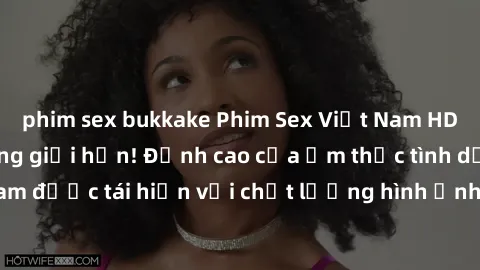 phim sex bukkake Phim Sex Việt Nam HD - Xem ngay và không giới hạn! Đỉnh cao của ẩm thực tình dục Việt Nam được tái hiện với chất lượng hình ảnh sắc nét. Hãy thưởng thức ngay!