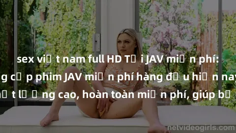 sex việt nam full HD Tải JAV miễn phí: Các trang web cung cấp phim JAV miễn phí hàng đầu hiện nay. Các tác phẩm chất lượng cao, hoàn toàn miễn phí, giúp bạn thỏa mãn niềm đam mê mà không tốn kém.